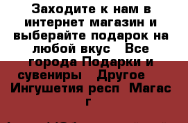 Заходите к нам в интернет-магазин и выберайте подарок на любой вкус - Все города Подарки и сувениры » Другое   . Ингушетия респ.,Магас г.